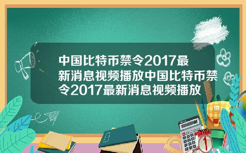 中国比特币禁令2017最新消息视频播放中国比特币禁令2017最新消息视频播放时间