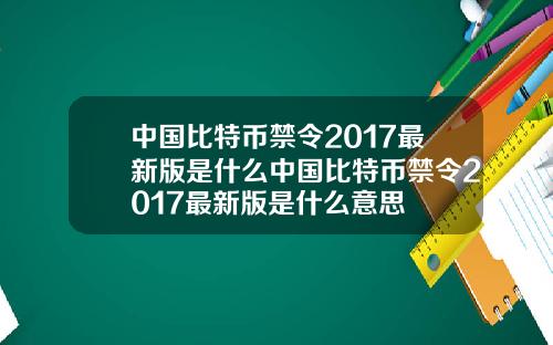 中国比特币禁令2017最新版是什么中国比特币禁令2017最新版是什么意思