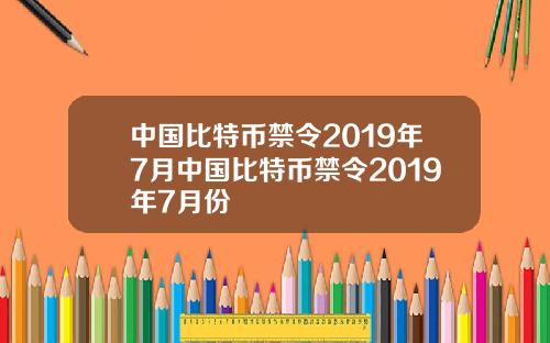 中国比特币禁令2019年7月中国比特币禁令2019年7月份