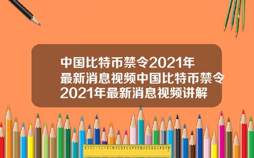 中国比特币禁令2021年最新消息视频中国比特币禁令2021年最新消息视频讲解