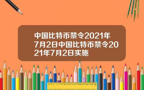 中国比特币禁令2021年7月2日中国比特币禁令2021年7月2日实施