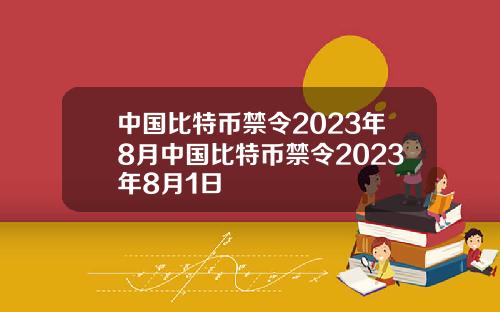 中国比特币禁令2023年8月中国比特币禁令2023年8月1日