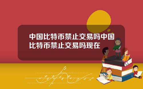 中国比特币禁止交易吗中国比特币禁止交易吗现在
