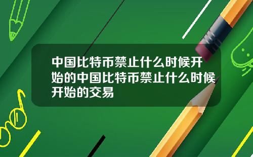 中国比特币禁止什么时候开始的中国比特币禁止什么时候开始的交易