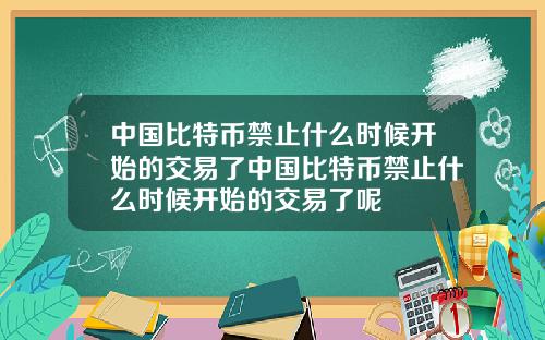 中国比特币禁止什么时候开始的交易了中国比特币禁止什么时候开始的交易了呢