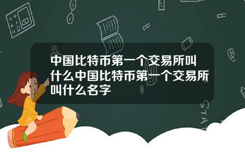 中国比特币第一个交易所叫什么中国比特币第一个交易所叫什么名字