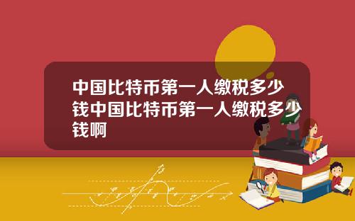中国比特币第一人缴税多少钱中国比特币第一人缴税多少钱啊