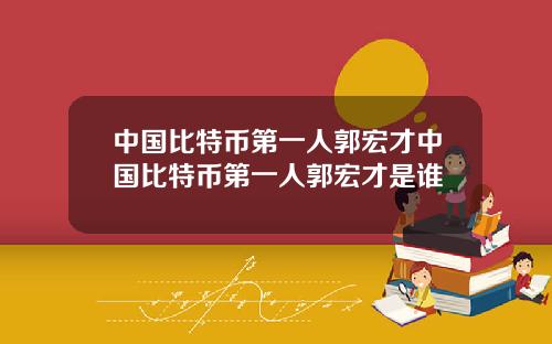中国比特币第一人郭宏才中国比特币第一人郭宏才是谁