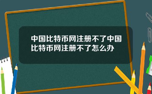 中国比特币网注册不了中国比特币网注册不了怎么办