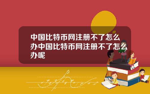 中国比特币网注册不了怎么办中国比特币网注册不了怎么办呢