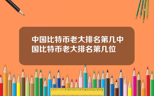 中国比特币老大排名第几中国比特币老大排名第几位