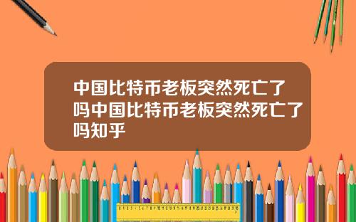 中国比特币老板突然死亡了吗中国比特币老板突然死亡了吗知乎