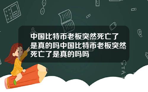 中国比特币老板突然死亡了是真的吗中国比特币老板突然死亡了是真的吗吗