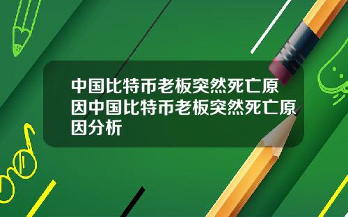 中国比特币老板突然死亡原因中国比特币老板突然死亡原因分析