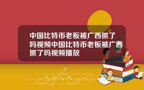中国比特币老板被广西抓了吗视频中国比特币老板被广西抓了吗视频播放