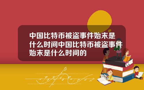 中国比特币被盗事件始末是什么时间中国比特币被盗事件始末是什么时间的