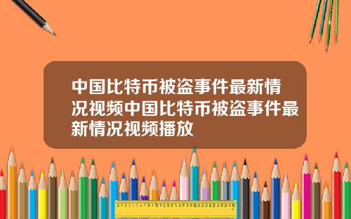 中国比特币被盗事件最新情况视频中国比特币被盗事件最新情况视频播放