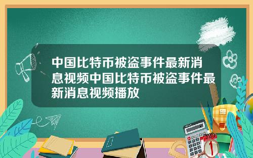 中国比特币被盗事件最新消息视频中国比特币被盗事件最新消息视频播放