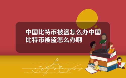中国比特币被盗怎么办中国比特币被盗怎么办啊