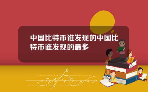 中国比特币谁发现的中国比特币谁发现的最多