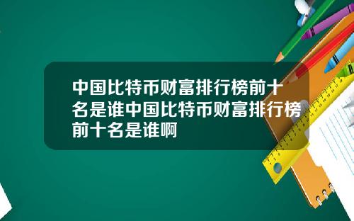 中国比特币财富排行榜前十名是谁中国比特币财富排行榜前十名是谁啊