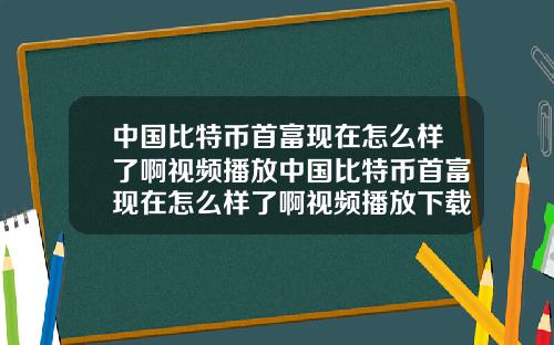 中国比特币首富现在怎么样了啊视频播放中国比特币首富现在怎么样了啊视频播放下载