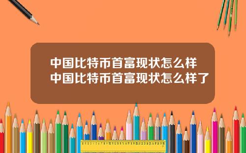 中国比特币首富现状怎么样中国比特币首富现状怎么样了