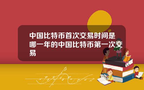 中国比特币首次交易时间是哪一年的中国比特币第一次交易