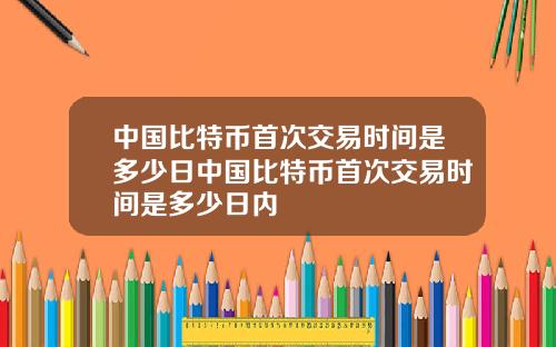 中国比特币首次交易时间是多少日中国比特币首次交易时间是多少日内