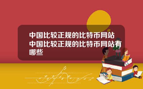 中国比较正规的比特币网站中国比较正规的比特币网站有哪些
