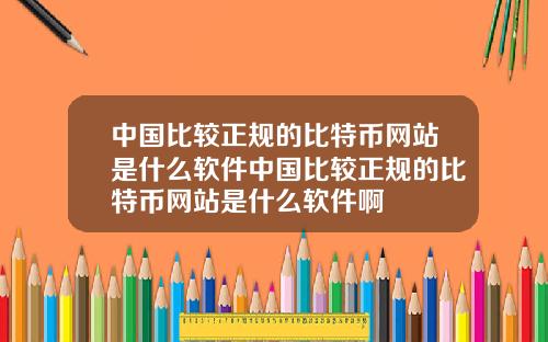 中国比较正规的比特币网站是什么软件中国比较正规的比特币网站是什么软件啊