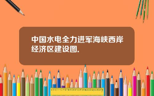中国水电全力进军海峡西岸经济区建设图.