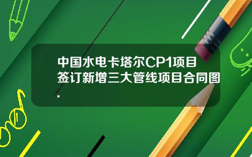 中国水电卡塔尔CP1项目签订新增三大管线项目合同图.