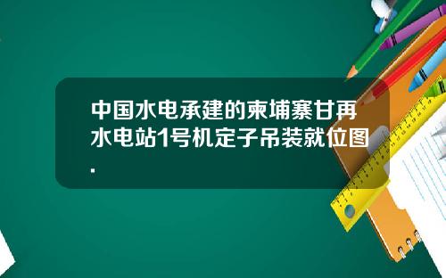 中国水电承建的柬埔寨甘再水电站1号机定子吊装就位图.