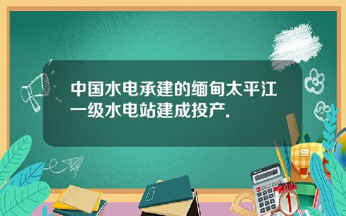 中国水电承建的缅甸太平江一级水电站建成投产.