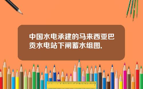 中国水电承建的马来西亚巴贡水电站下闸蓄水组图.
