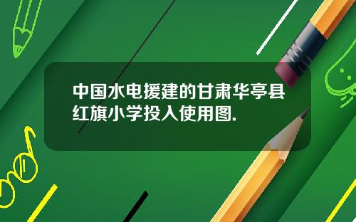 中国水电援建的甘肃华亭县红旗小学投入使用图.