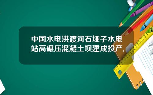 中国水电洪渡河石垭子水电站高碾压混凝土坝建成投产.