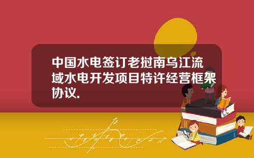 中国水电签订老挝南乌江流域水电开发项目特许经营框架协议.