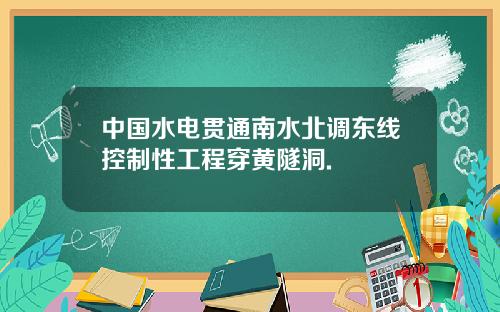 中国水电贯通南水北调东线控制性工程穿黄隧洞.