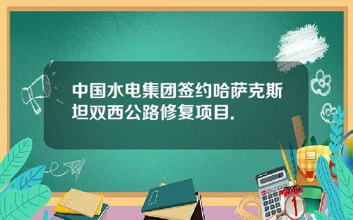 中国水电集团签约哈萨克斯坦双西公路修复项目.
