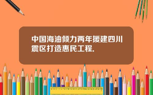 中国海油倾力两年援建四川震区打造惠民工程.