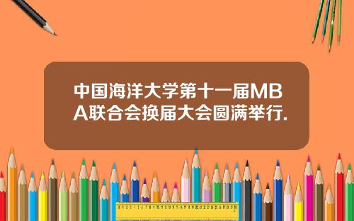 中国海洋大学第十一届MBA联合会换届大会圆满举行.