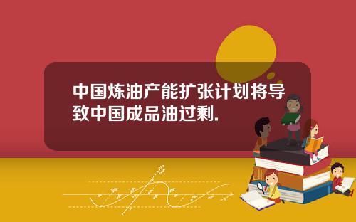 中国炼油产能扩张计划将导致中国成品油过剩.