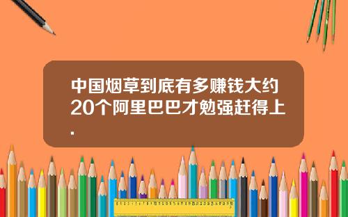 中国烟草到底有多赚钱大约20个阿里巴巴才勉强赶得上.