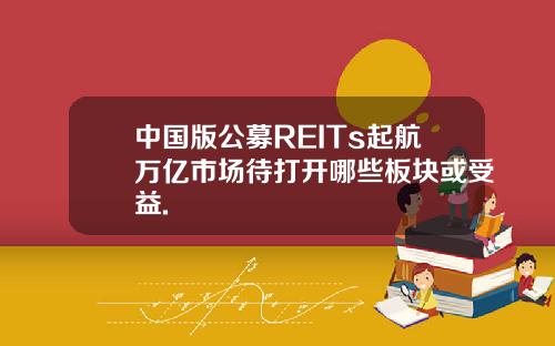 中国版公募REITs起航万亿市场待打开哪些板块或受益.