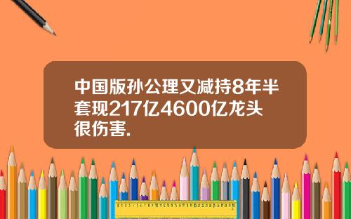 中国版孙公理又减持8年半套现217亿4600亿龙头很伤害.