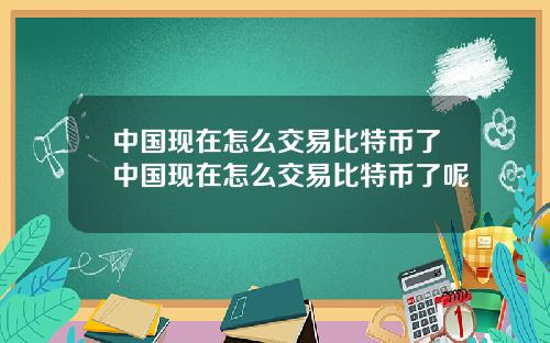 中国现在怎么交易比特币了中国现在怎么交易比特币了呢