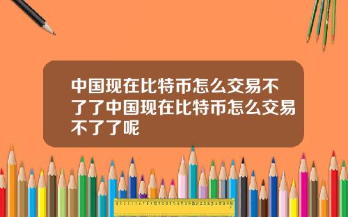 中国现在比特币怎么交易不了了中国现在比特币怎么交易不了了呢