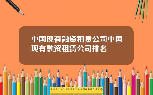 中国现有融资租赁公司中国现有融资租赁公司排名